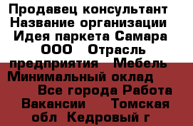 Продавец-консультант › Название организации ­ Идея паркета-Самара, ООО › Отрасль предприятия ­ Мебель › Минимальный оклад ­ 25 000 - Все города Работа » Вакансии   . Томская обл.,Кедровый г.